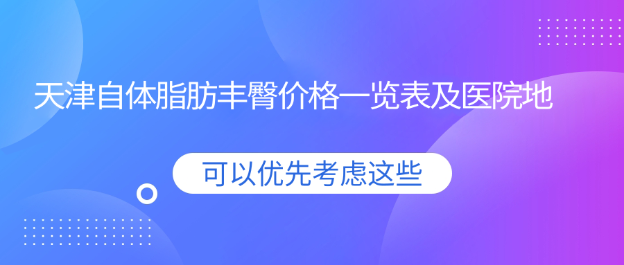 天津自體脂肪豐臀價格一覽表及醫(yī)院地址推薦，安全美麗兩不誤
