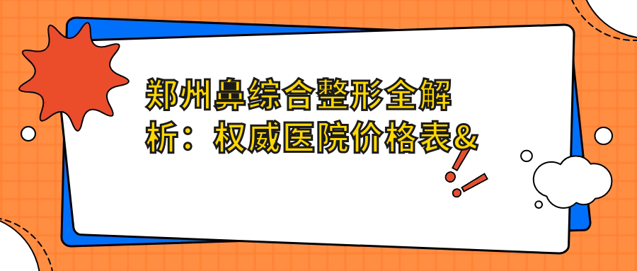 郑州鼻综合整形全解析：权威医院价格表&地址一览，鼻美不是梦