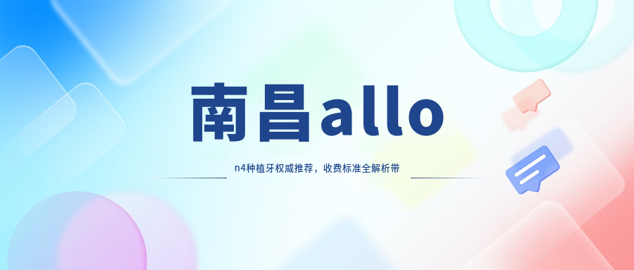 南昌allon4种植牙权威推荐，收费标准全解析带你省心省力看价格表和医院地址