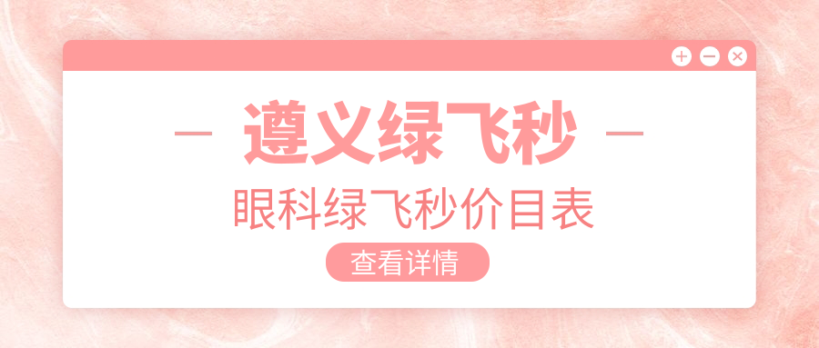 遵义绿飞秒眼科绿飞秒价目表