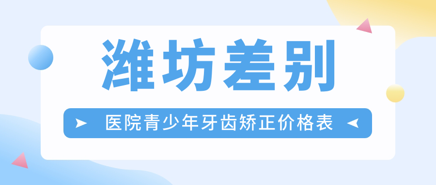 濰坊差別醫(yī)院青少年牙齒矯正價格表