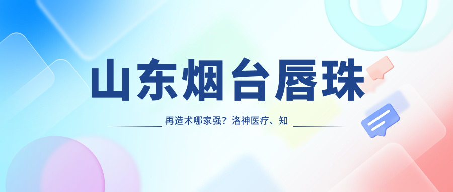 山東煙臺(tái)唇珠再造術(shù)哪家強(qiáng)？洛神醫(yī)療、知顏門診、壹美天成、鵬愛整形、曙光醫(yī)療、伯仕門診、青韓醫(yī)療、華韓整形價(jià)格全解析
