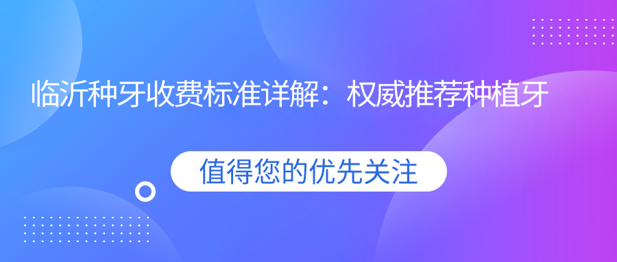 臨沂種牙收費標(biāo)準詳解：權(quán)威推薦種植牙價格表及醫(yī)院地址指南
