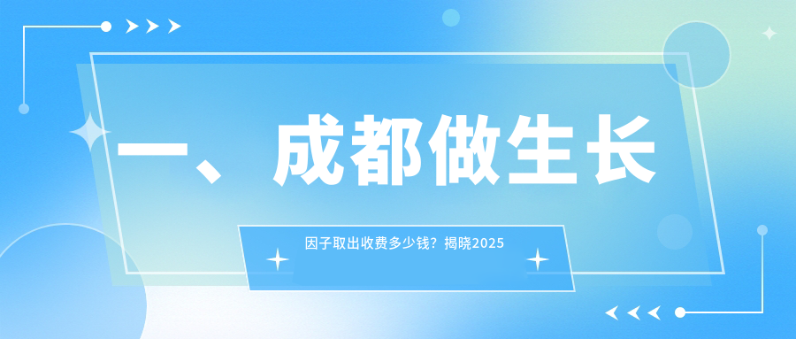 一、成都做生長因子取出收費(fèi)多少錢？揭曉2025成都生長因子取出價(jià)目單