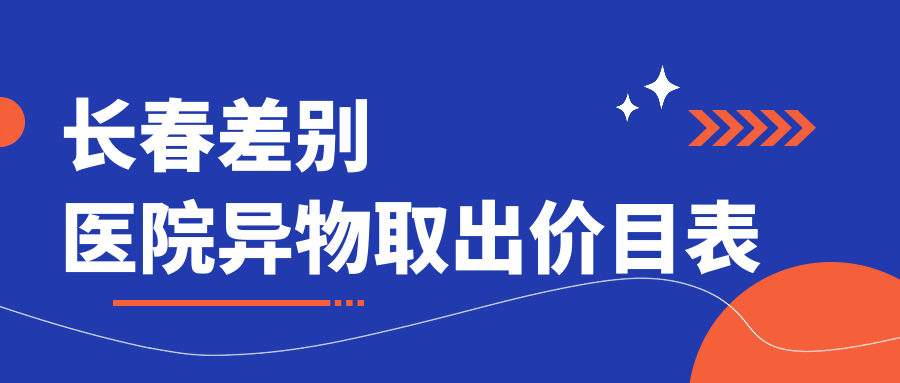 長春差別醫(yī)院異物取出價目表
