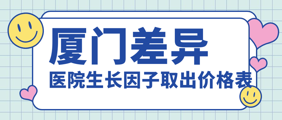 廈門差異醫(yī)院生長因子取出價(jià)格表