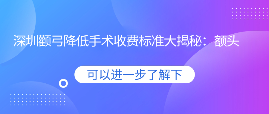 深圳顴弓降低手術(shù)收費(fèi)標(biāo)準(zhǔn)大揭秘：額頭填充與下巴后縮一站式整形推薦