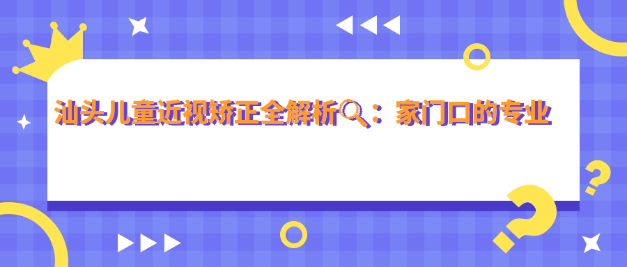 汕頭兒童近視矯正全解析??：家門口的專業(yè)眼科助孩子遠(yuǎn)離眼鏡束縛，矯正費(fèi)用透明公開僅需2000元！