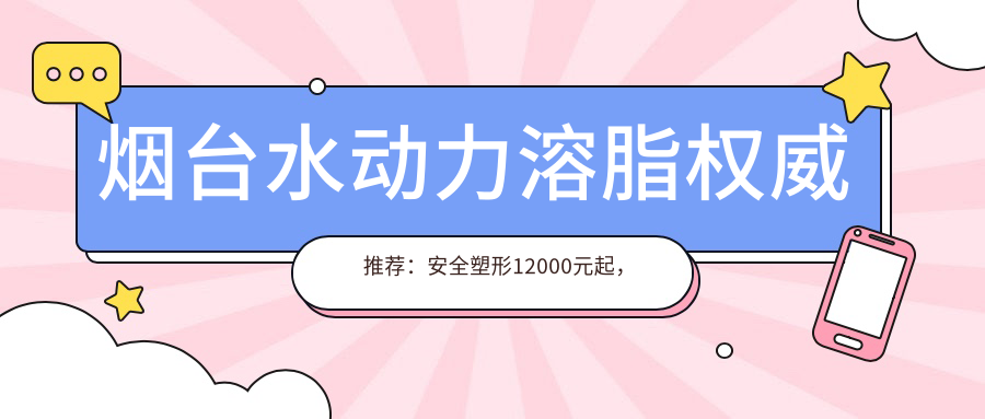 煙臺水動力溶脂權(quán)威推薦：安全塑形12000元起，重塑完美曲線