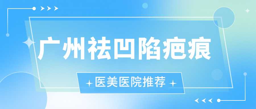 廣州祛凹陷疤痕醫(yī)美醫(yī)院推薦