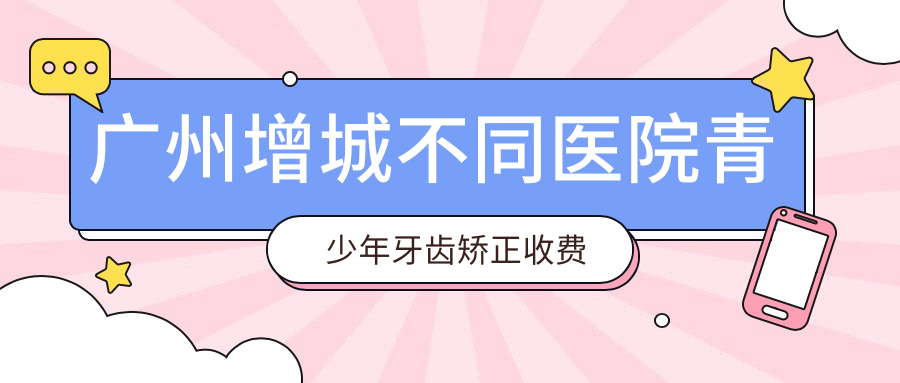 廣州增城不同醫(yī)院青少年牙齒矯正收費(fèi)表