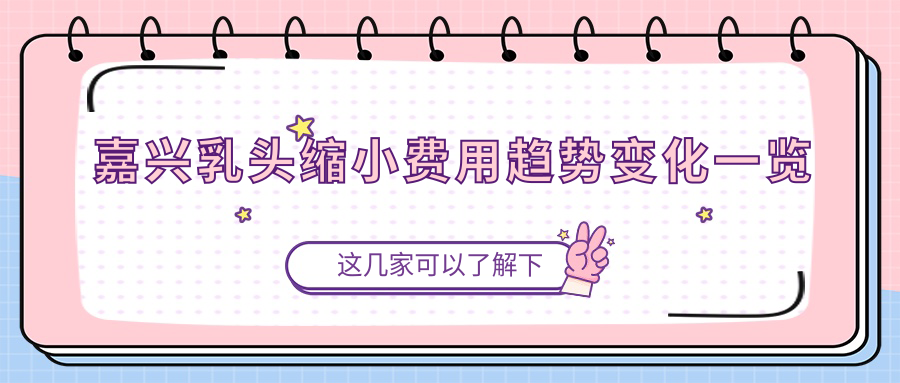 嘉興乳頭縮小費用趨勢變化一覽