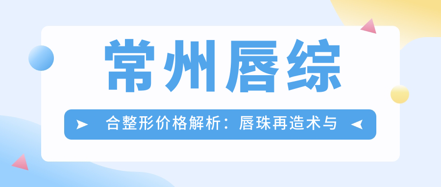 常州唇綜合整形價(jià)格解析：唇珠再造術(shù)與脂肪豐唇詳解推薦