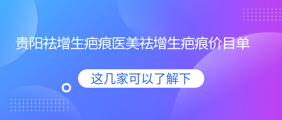 貴陽(yáng)祛增生疤痕醫(yī)美祛增生疤痕價(jià)目單