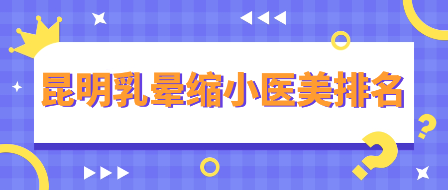 昆明乳暈縮小醫(yī)美排名