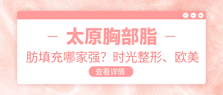 太原胸部脂肪填充哪家強(qiáng)？時(shí)光整形、歐美蓮、麗都摩登等十家醫(yī)院價(jià)格全解析