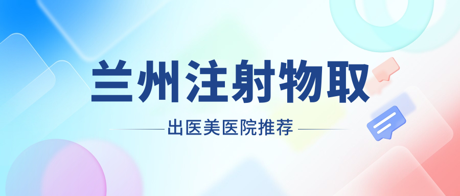 兰州注射物取出医美医院推荐