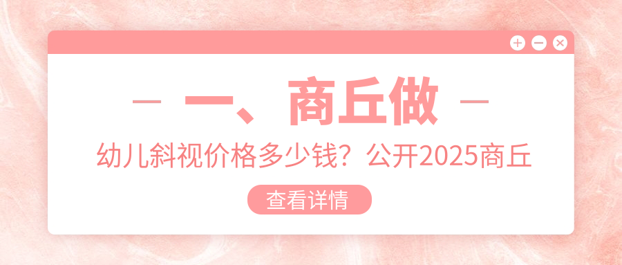 一、商丘做幼儿斜视价格多少钱？公开2025商丘幼儿斜视价目表