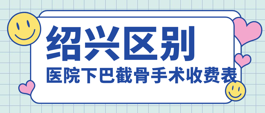 紹興區(qū)別醫(yī)院下巴截骨手術(shù)收費(fèi)表