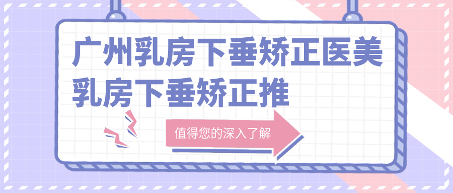 廣州乳房下垂矯正醫(yī)美乳房下垂矯正推薦