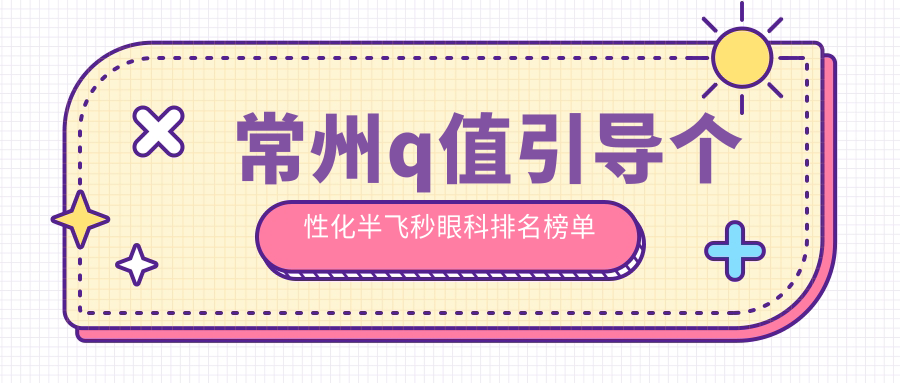 常州q值引導(dǎo)個(gè)性化半飛秒眼科排名榜單