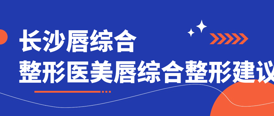 長(zhǎng)沙唇綜合整形醫(yī)美唇綜合整形建議