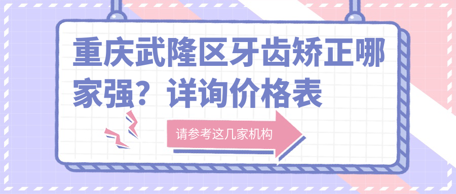 重慶武隆區(qū)牙齒矯正哪家強？詳詢價格表及醫(yī)院地址推薦