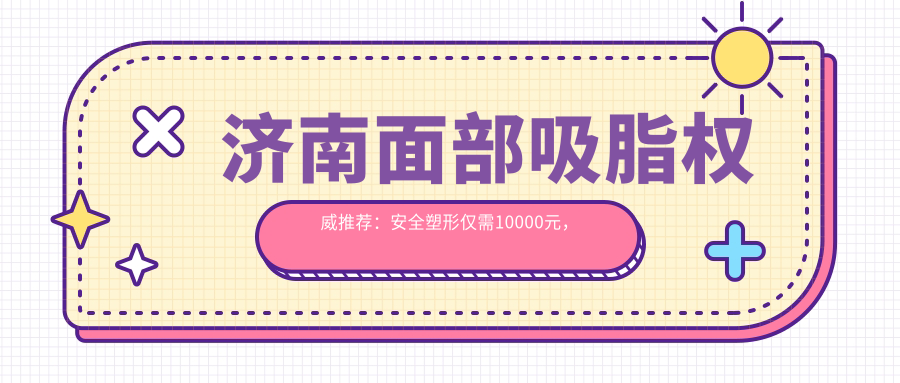 濟(jì)南面部吸脂權(quán)威推薦：安全塑形僅需10000元，詳解價(jià)格表與效果保障