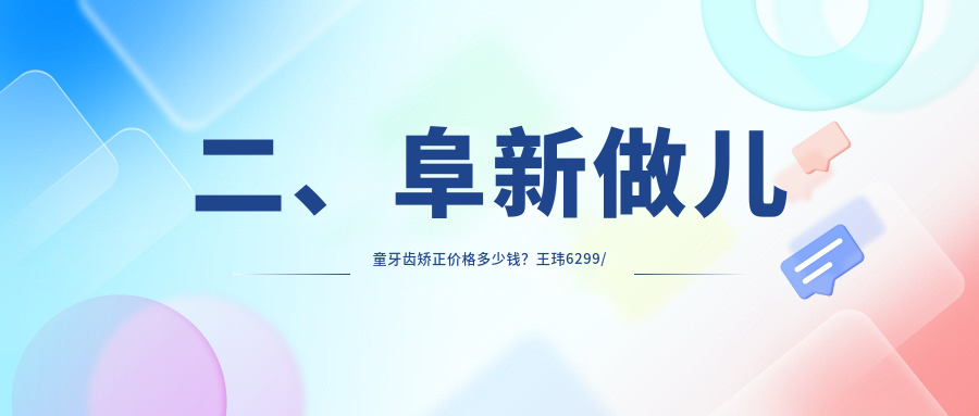 二、阜新做兒童牙齒矯正價(jià)格多少錢(qián)？王瑋6299/博雅6069/6289