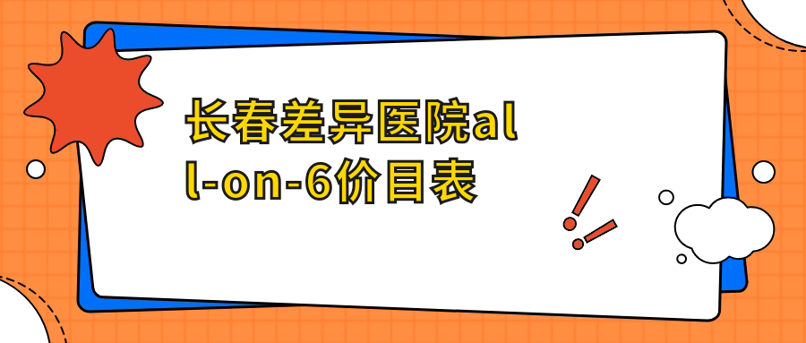 長春差異醫(yī)院all-on-6價目表