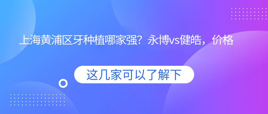 上海黃浦區(qū)牙種植哪家強(qiáng)？永博vs健皓，價(jià)格透明大揭秘