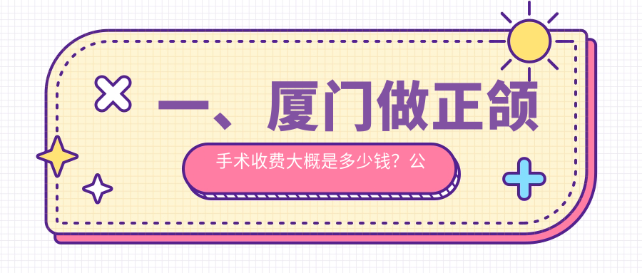 一、廈門做正頜手術(shù)收費(fèi)大概是多少錢？公布2025廈門正頜手術(shù)價目單