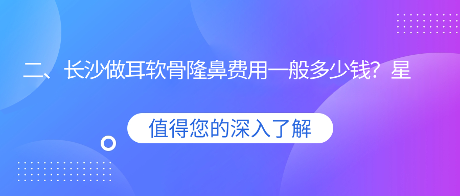 二、長(zhǎng)沙做耳軟骨隆鼻費(fèi)用一般多少錢？星美域10250