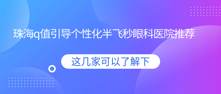 珠海Q值引導(dǎo)個(gè)性化半飛秒手術(shù)哪家強(qiáng)？珠海?，斄猪槼毖劭漆t(yī)院收費(fèi)標(biāo)準(zhǔn)大揭秘