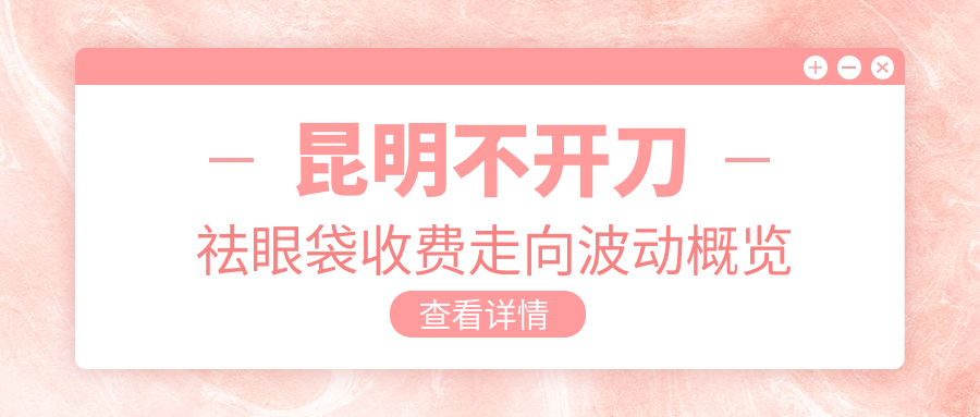 昆明不開刀祛眼袋收費走向波動概覽