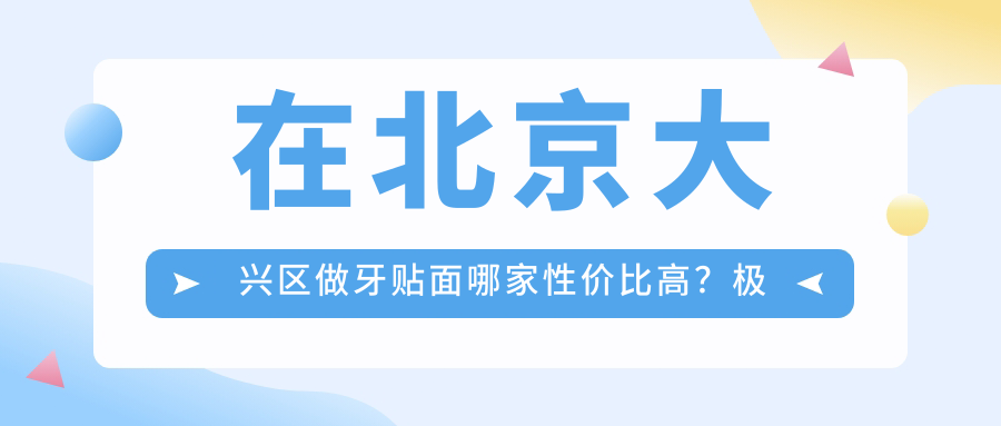 在北京大興區(qū)做牙貼面哪家性價(jià)比高？極智口腔 vs 傲適口腔門診 vs 永林口腔深度對(duì)比推薦