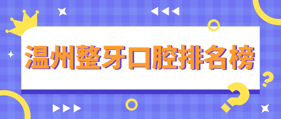 溫州整牙哪家強？瑞安賀曉玲、愛榮、邱彩玲等十大口腔機構專業(yè)對比推薦