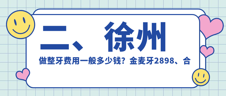 二、徐州做整牙費(fèi)用一般多少錢？金麥牙2898、合群2568、福源3060