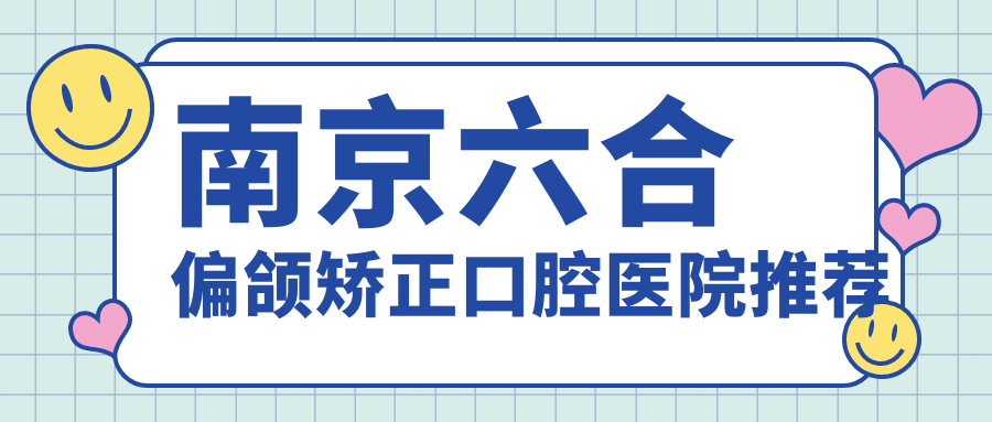 南京六合區(qū)偏頜矯正哪家強？詳解收費標準及醫(yī)院地址指南