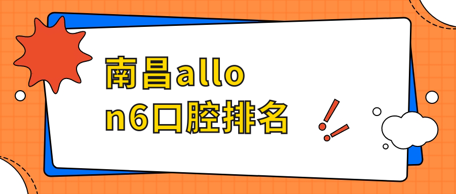 江西南昌allon6種植牙哪家強？博遠、吉美、諾德等十大口腔機構(gòu)排名大揭秘