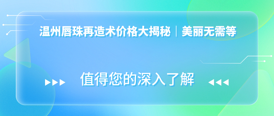 溫州唇珠再造術(shù)價格大揭秘｜美麗無需等待，打造完美唇形從這里開始