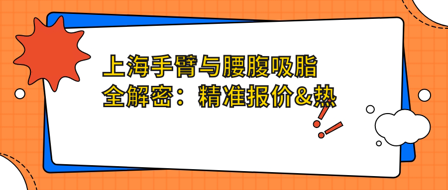 上海手臂與腰腹吸脂全解密：精準(zhǔn)報價&熱門醫(yī)院推薦指南