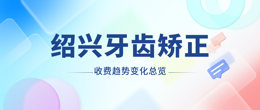 紹興牙齒矯正收費(fèi)趨勢變化總覽