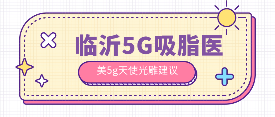 臨沂5G吸脂醫(yī)美5g天使光雕建議