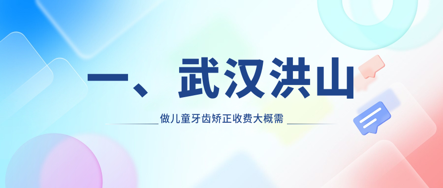 一、武漢洪山做兒童牙齒矯正收費(fèi)大概需要多少錢？出爐2025武漢洪山兒童牙齒矯正價(jià)目表