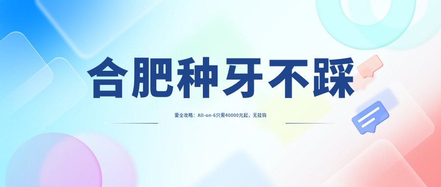 合肥種牙不踩雷全攻略：All-on-6只需40000元起，無掛鉤假牙低至5000元性價(jià)比之選