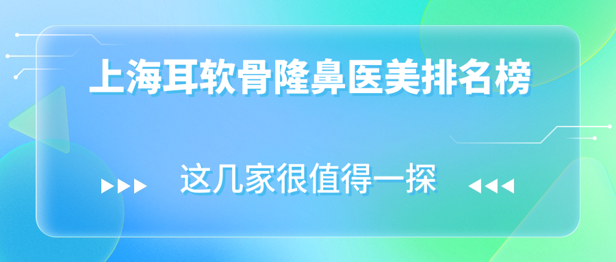 上海耳軟骨隆鼻哪家強？藝星、光博士、華美等十大醫(yī)美機構(gòu)大比拼