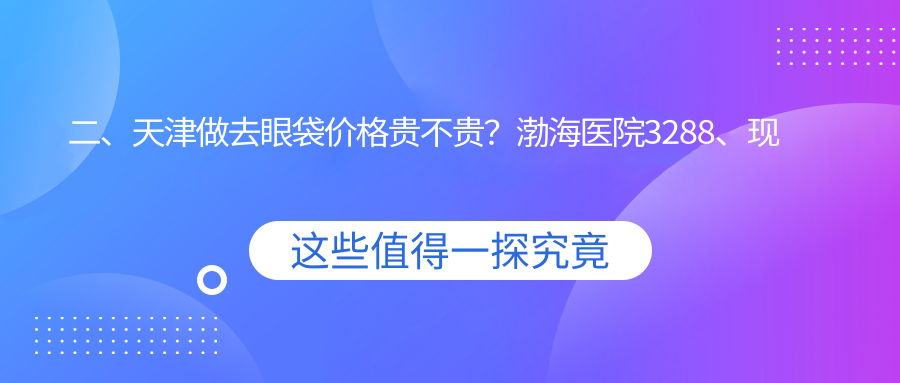 二、天津做去眼袋價格貴不貴？渤海醫(yī)院3288、現(xiàn)代和美2659、時光2588