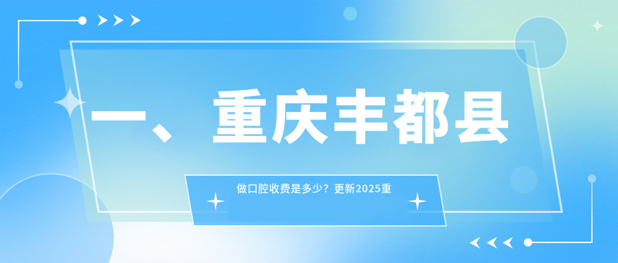一、重慶豐都縣做口腔收費(fèi)是多少？更新2025重慶豐都縣口腔收費(fèi)表