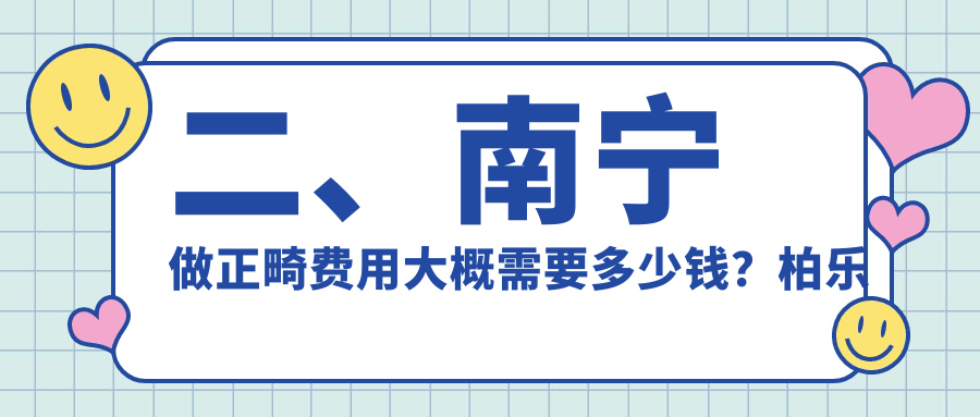 二、南寧做正畸費用大概需要多少錢？柏樂口腔2780/斯麥兒2458/愛洋紫荊3450